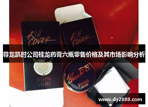 尊龙凯时公司桂龙药膏六瓶零售价格及其市场影响分析