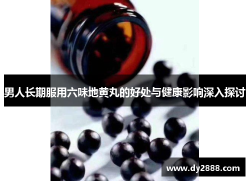 男人长期服用六味地黄丸的好处与健康影响深入探讨