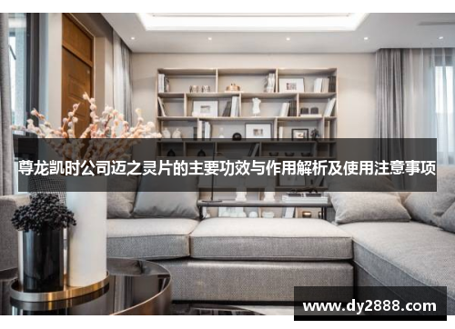 尊龙凯时公司迈之灵片的主要功效与作用解析及使用注意事项