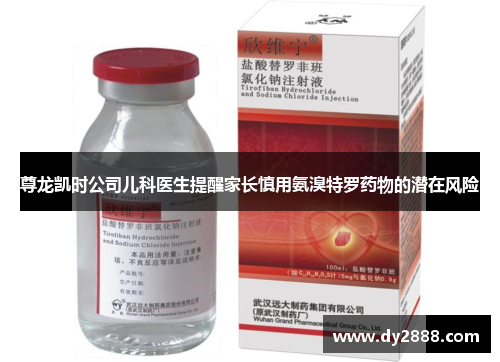 尊龙凯时公司儿科医生提醒家长慎用氨溴特罗药物的潜在风险