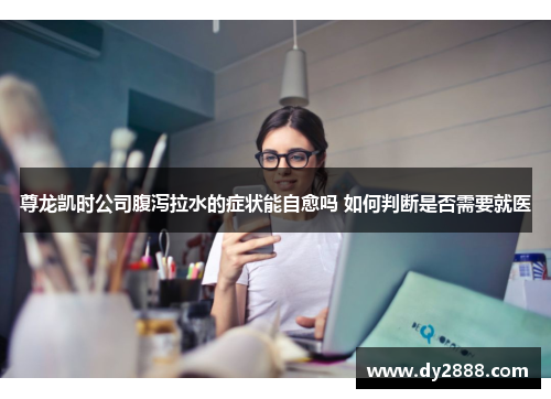 尊龙凯时公司腹泻拉水的症状能自愈吗 如何判断是否需要就医