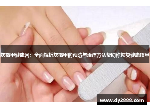 灰指甲健康网:全面解析灰指甲的预防与治疗方法帮助你恢复健康指甲